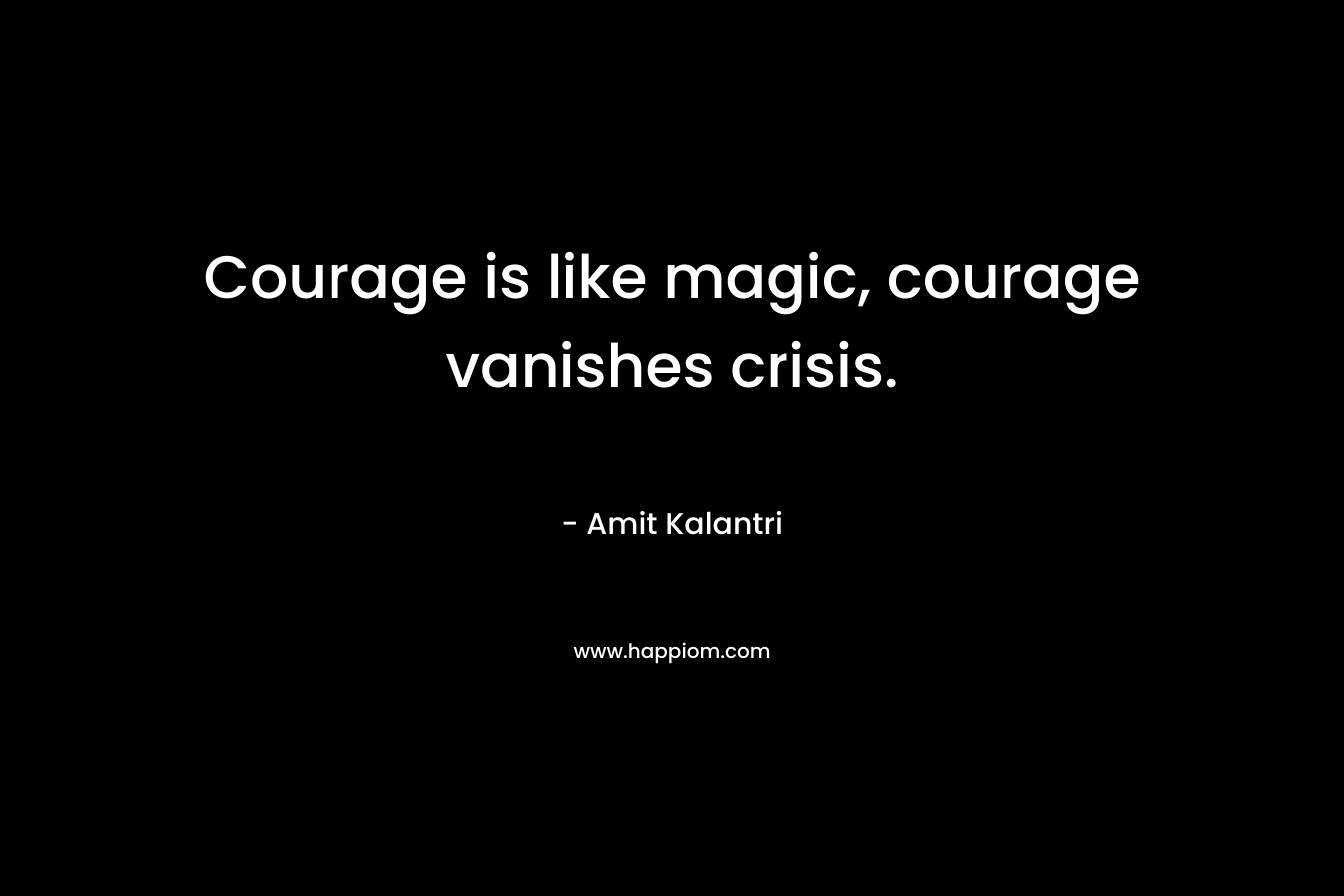 Courage is like magic, courage vanishes crisis.