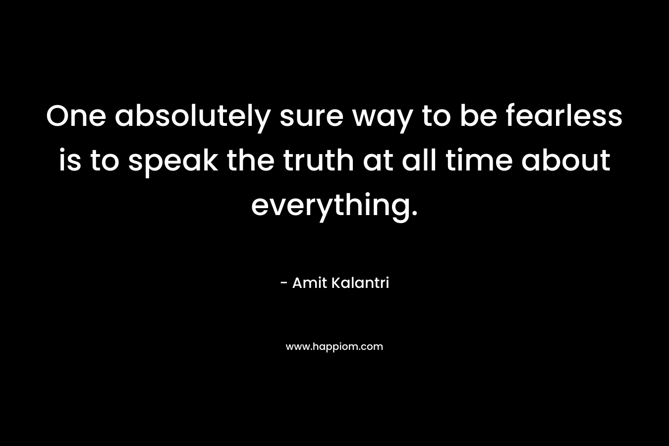 One absolutely sure way to be fearless is to speak the truth at all time about everything.
