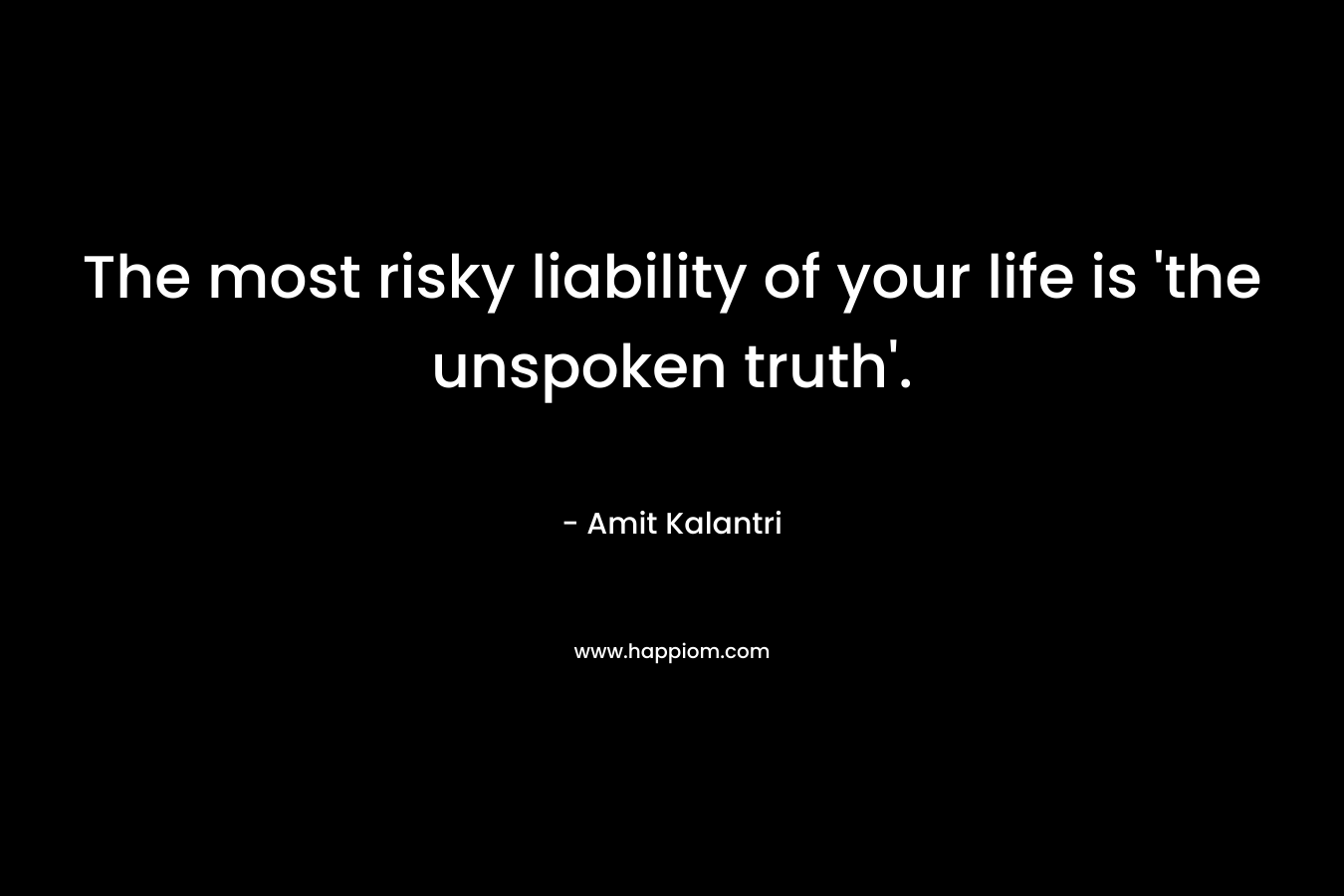 The most risky liability of your life is ‘the unspoken truth’. – Amit Kalantri