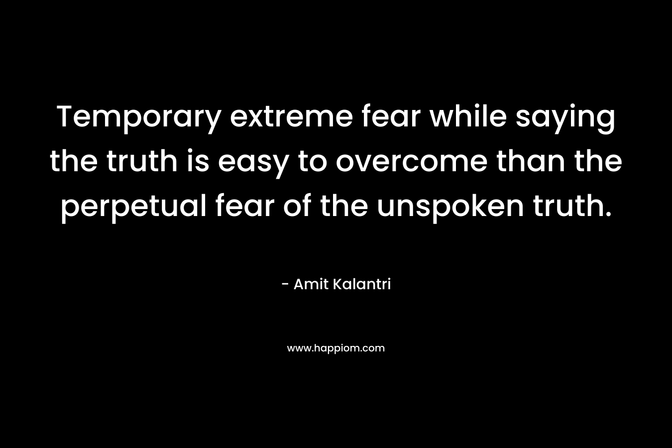 Temporary extreme fear while saying the truth is easy to overcome than the perpetual fear of the unspoken truth.