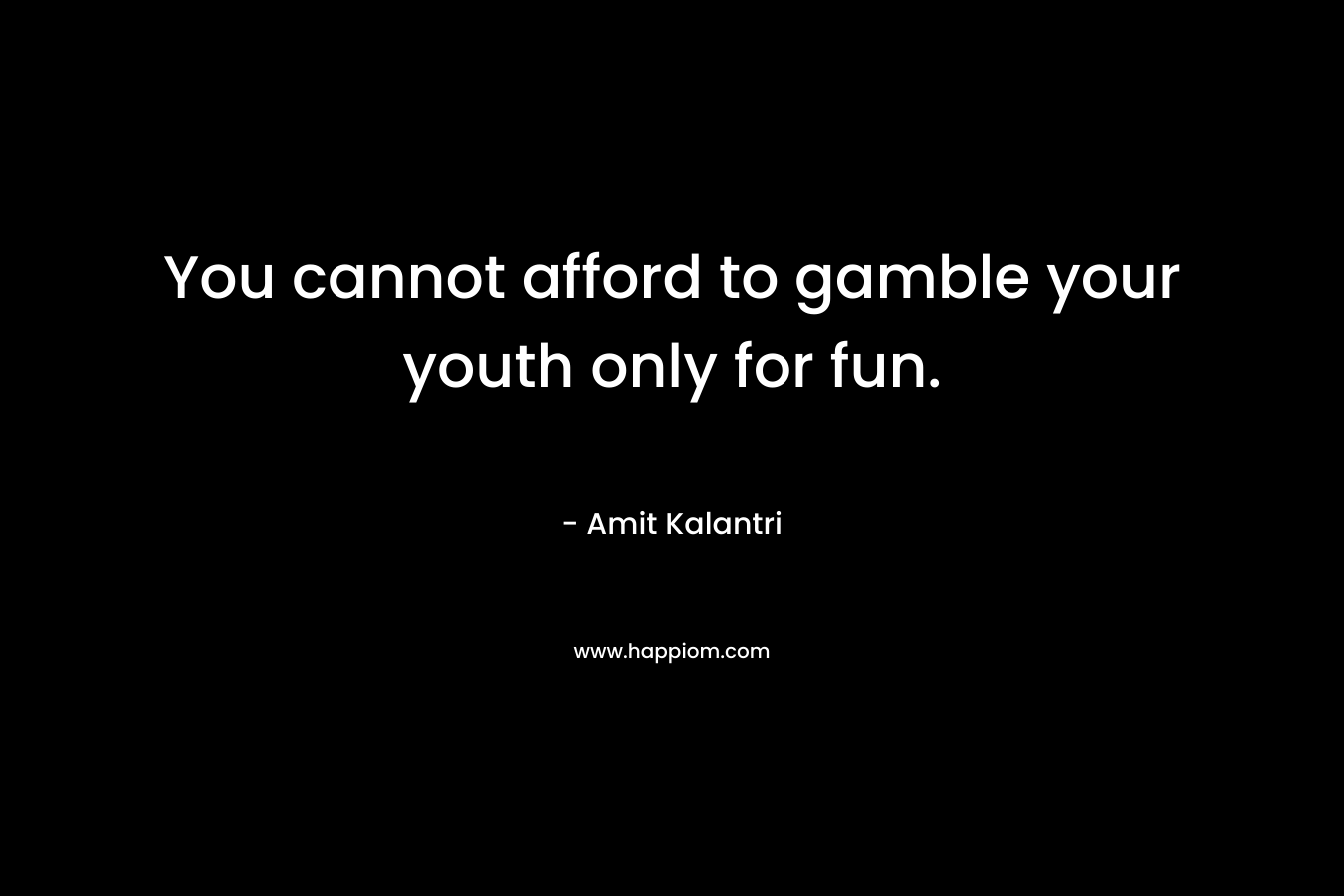 You cannot afford to gamble your youth only for fun. – Amit Kalantri
