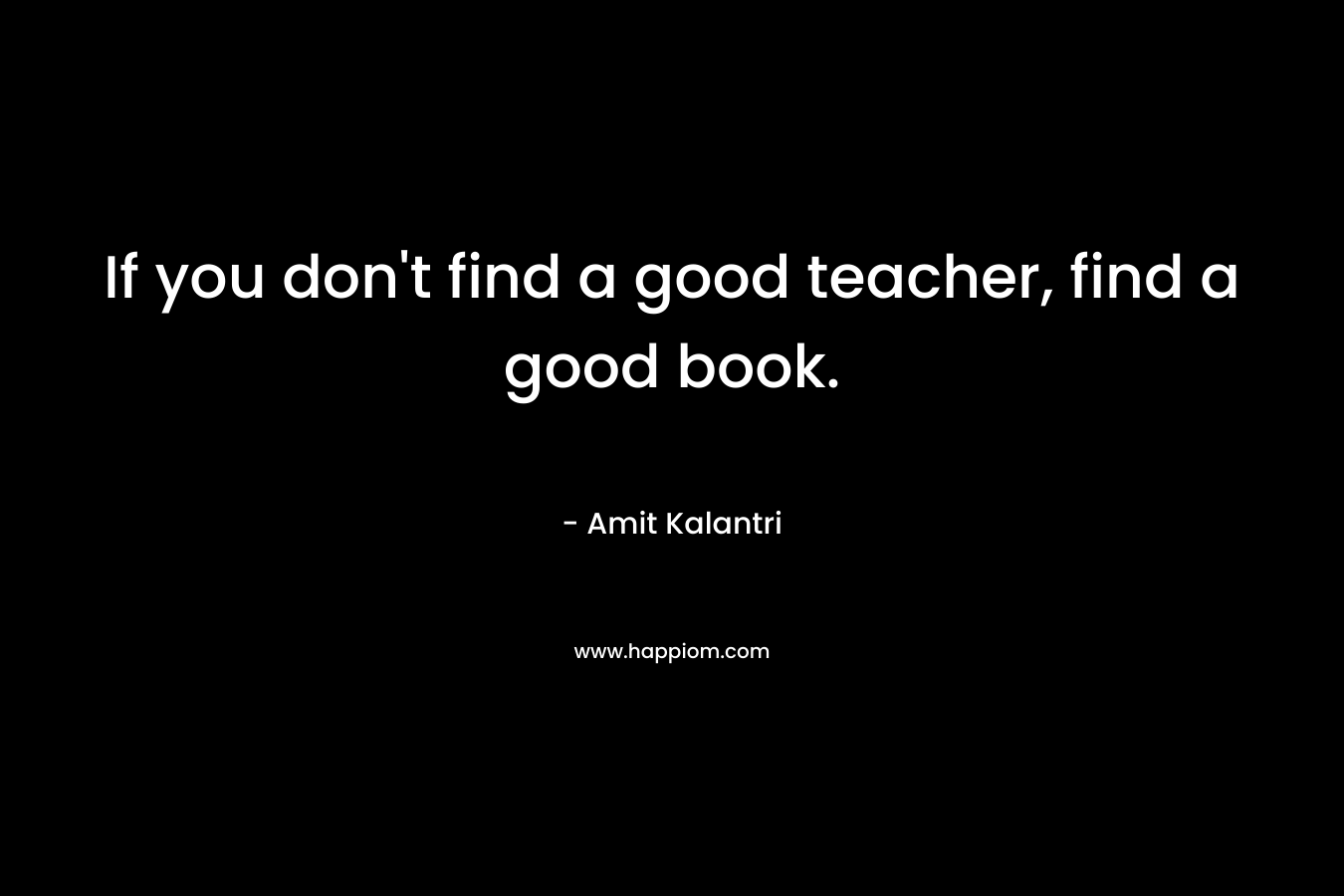 If you don't find a good teacher, find a good book.