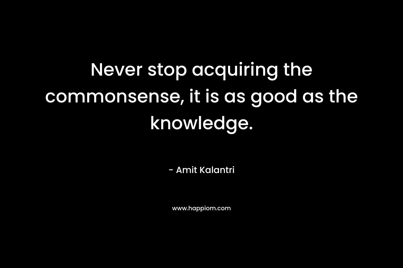 Never stop acquiring the commonsense, it is as good as the knowledge. – Amit Kalantri