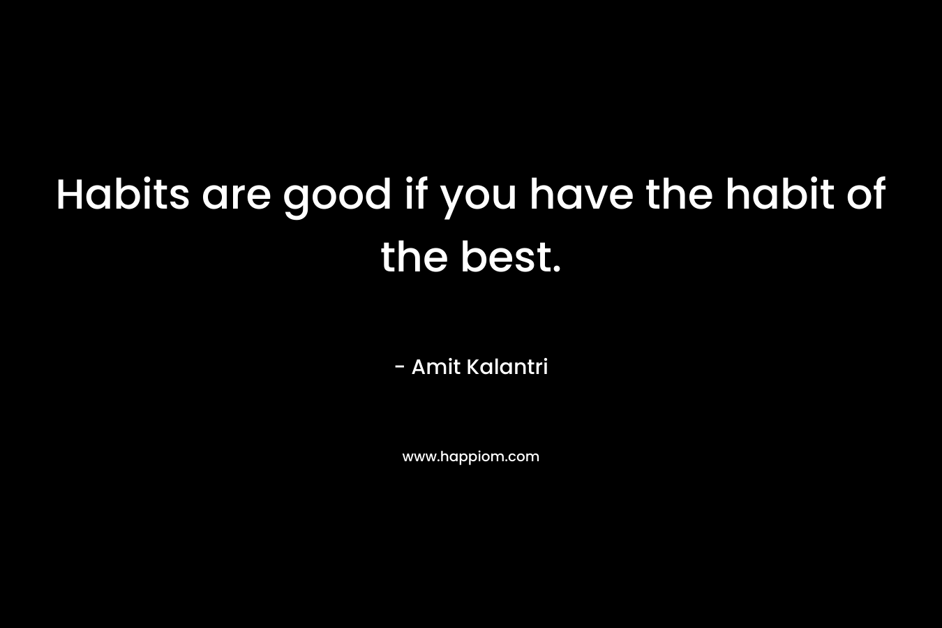 Habits are good if you have the habit of the best.
