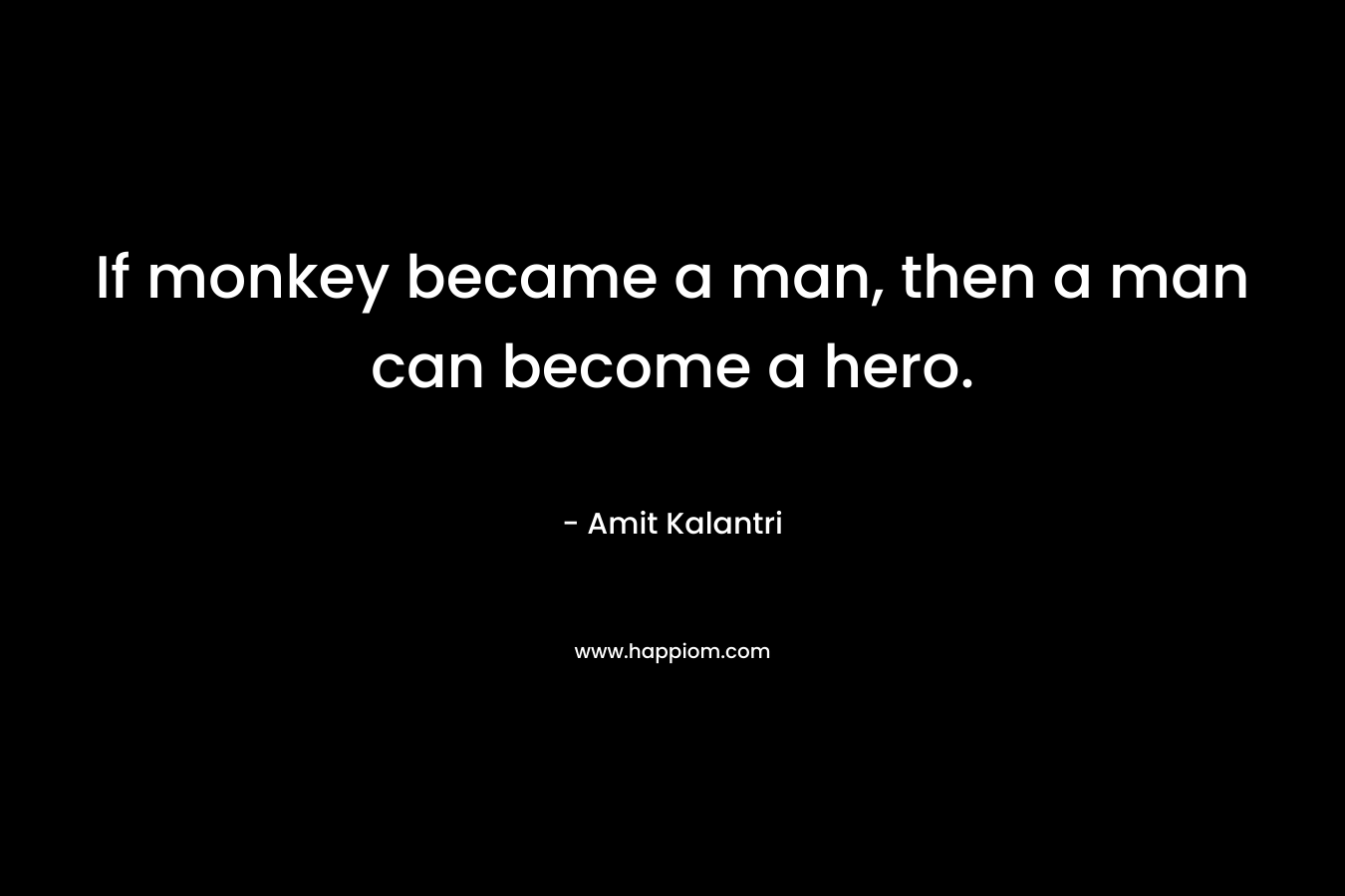 If monkey became a man, then a man can become a hero. – Amit Kalantri