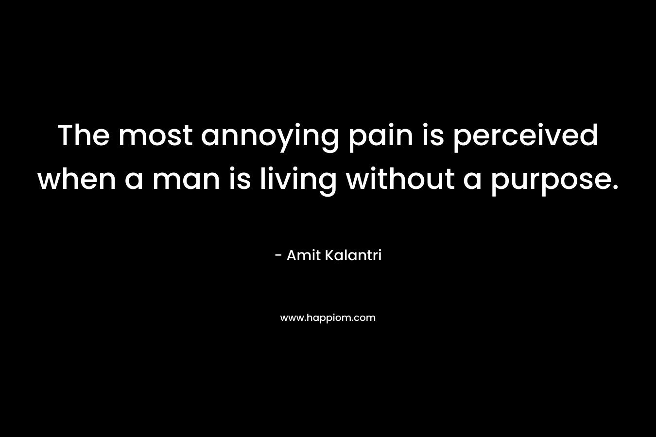 The most annoying pain is perceived when a man is living without a purpose. – Amit Kalantri