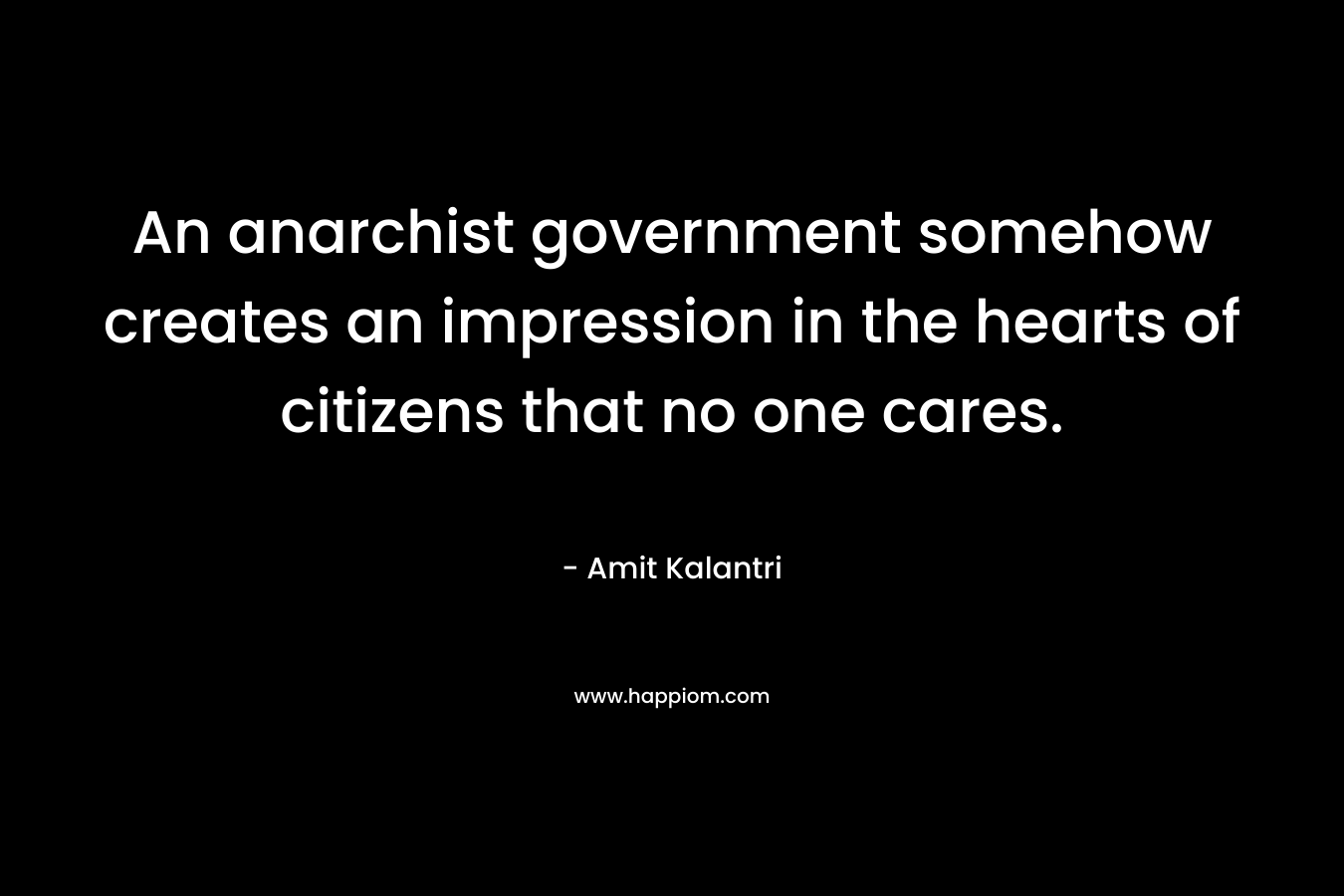 An anarchist government somehow creates an impression in the hearts of citizens that no one cares.