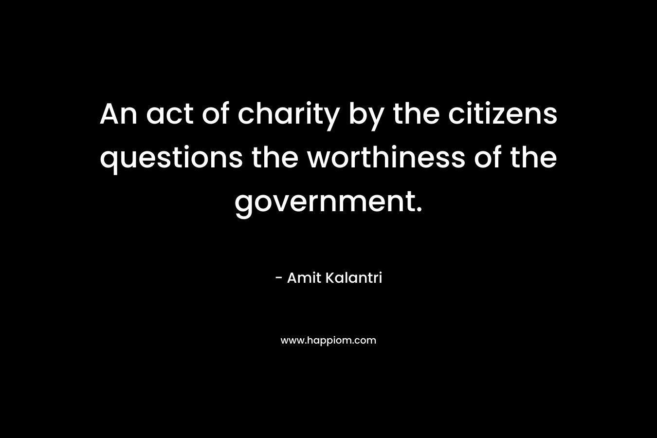 An act of charity by the citizens questions the worthiness of the government. – Amit Kalantri