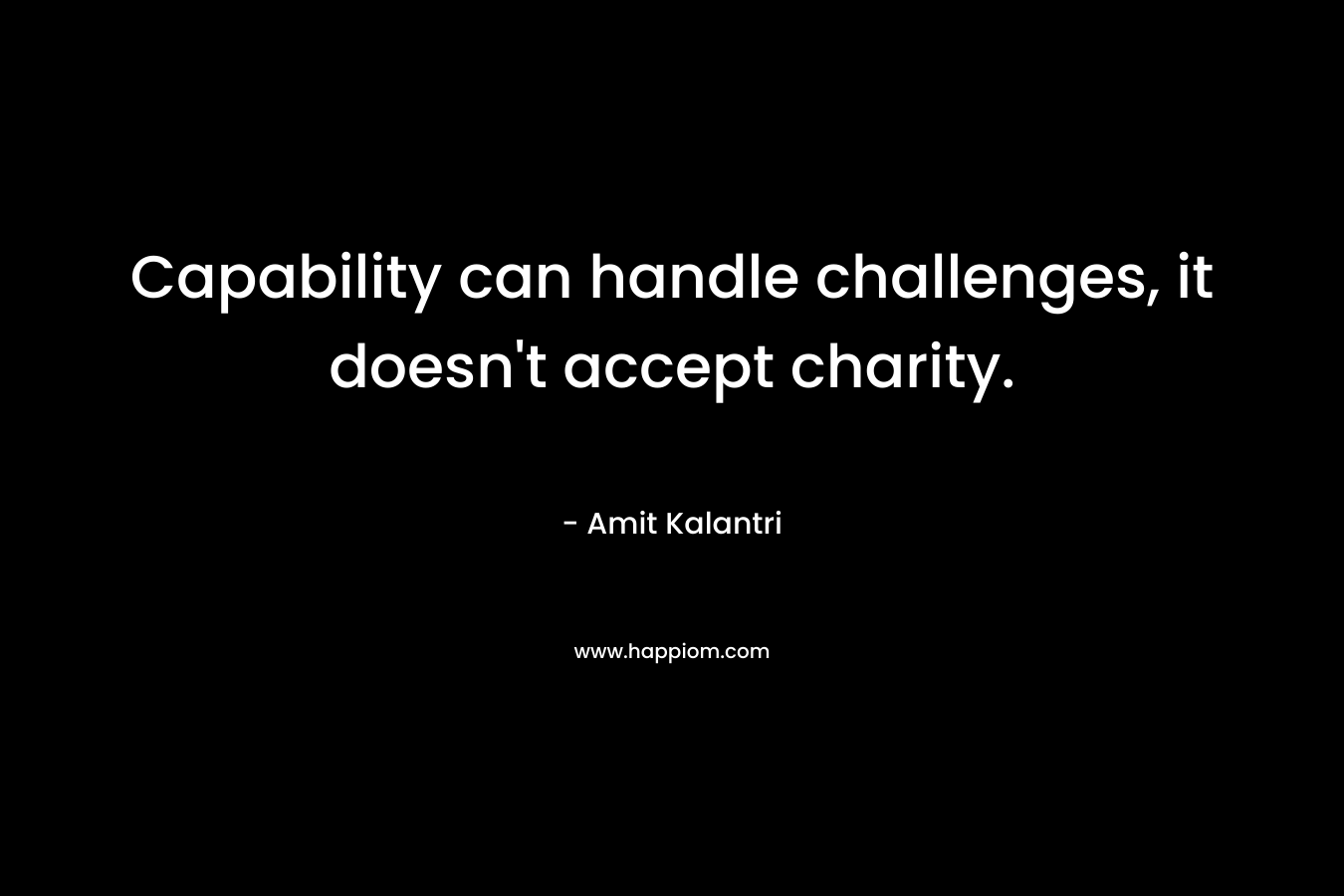Capability can handle challenges, it doesn’t accept charity. – Amit Kalantri
