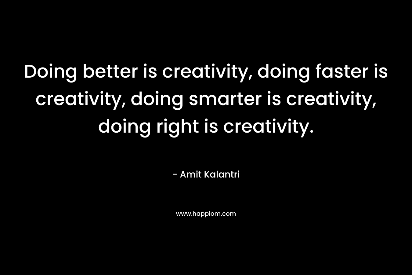 Doing better is creativity, doing faster is creativity, doing smarter is creativity, doing right is creativity.
