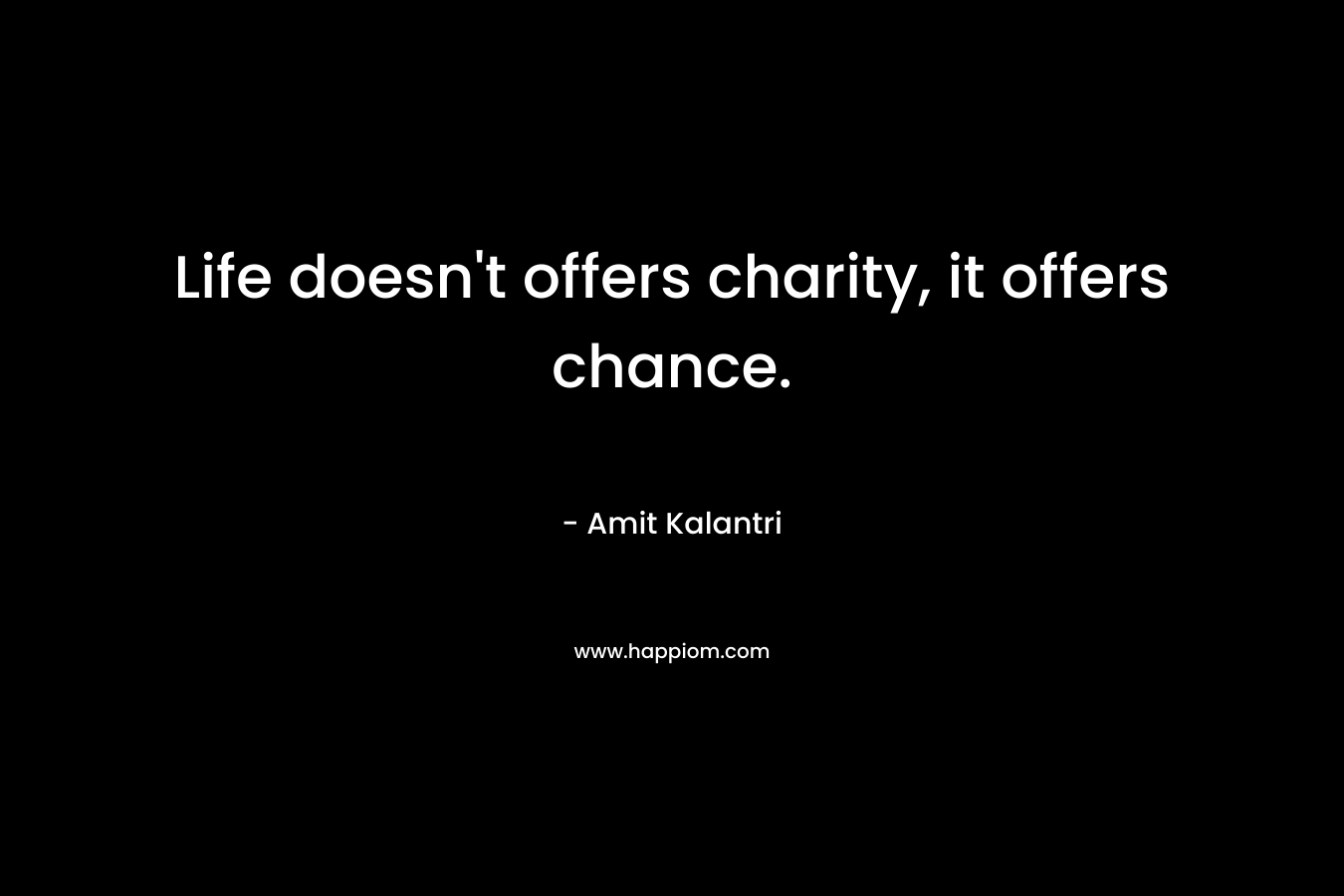 Life doesn’t offers charity, it offers chance. – Amit Kalantri