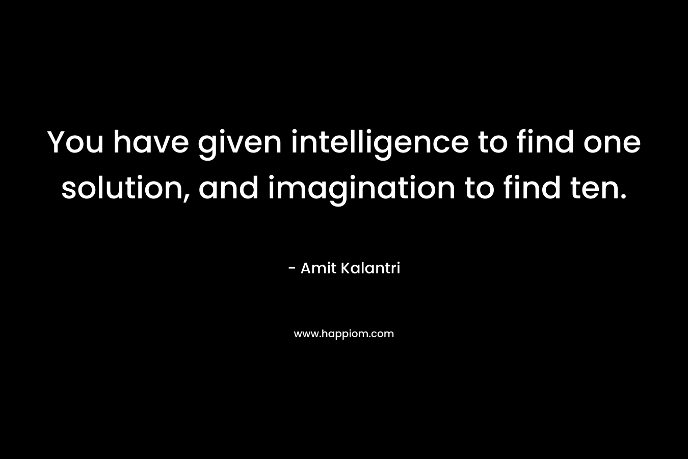 You have given intelligence to find one solution, and imagination to find ten.