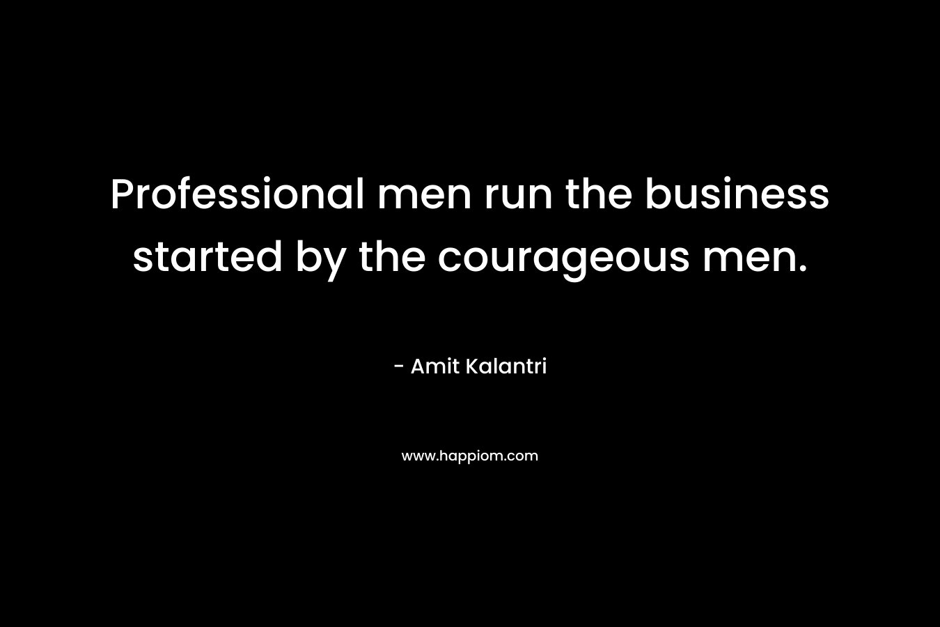 Professional men run the business started by the courageous men.
