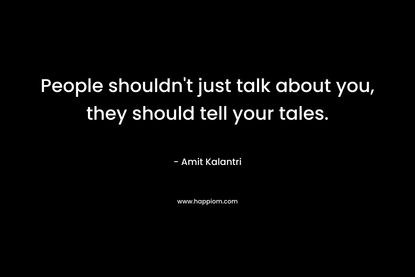 People shouldn't just talk about you, they should tell your tales.