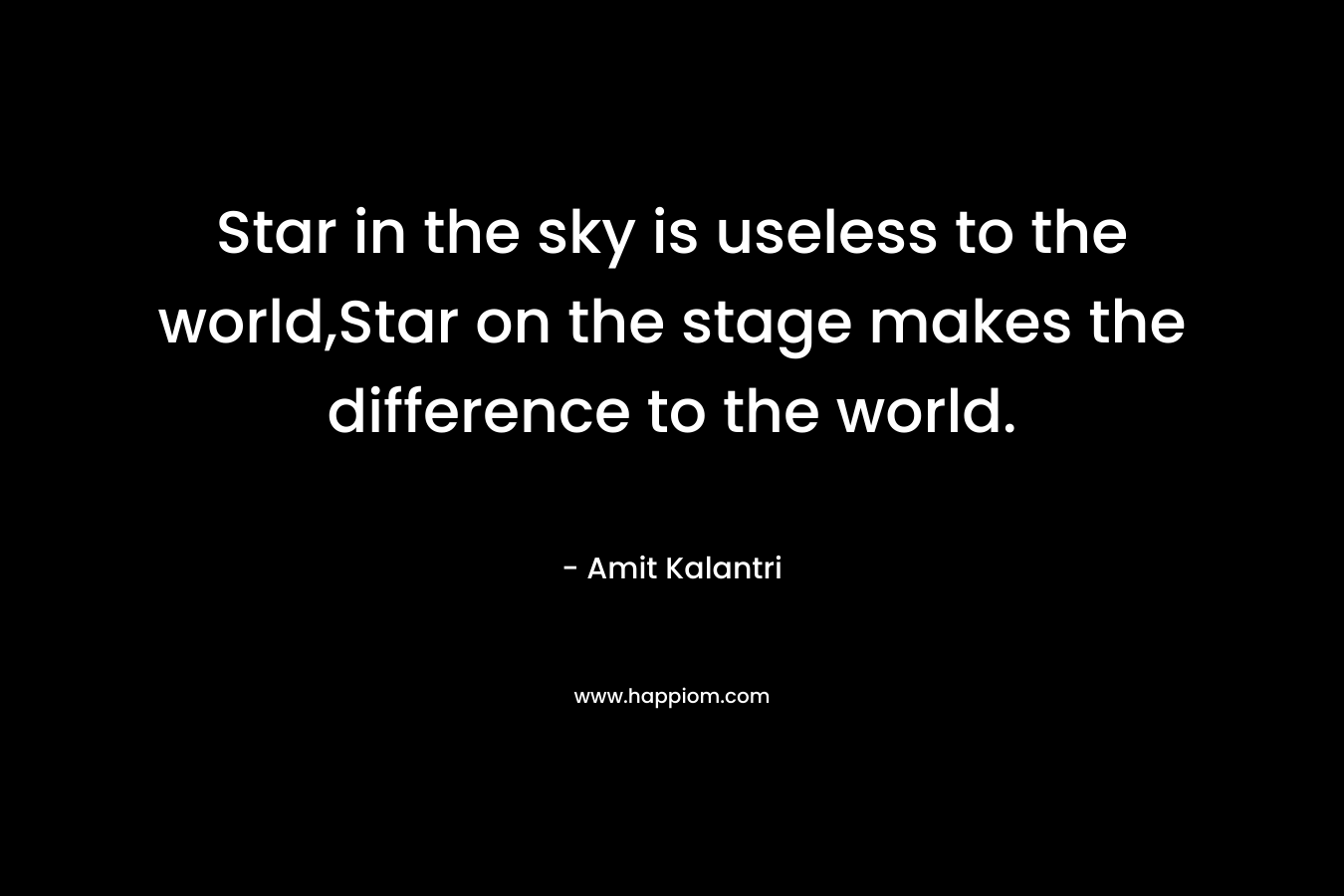 Star in the sky is useless to the world,Star on the stage makes the difference to the world.