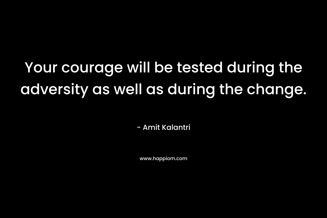 Your courage will be tested during the adversity as well as during the change. – Amit Kalantri