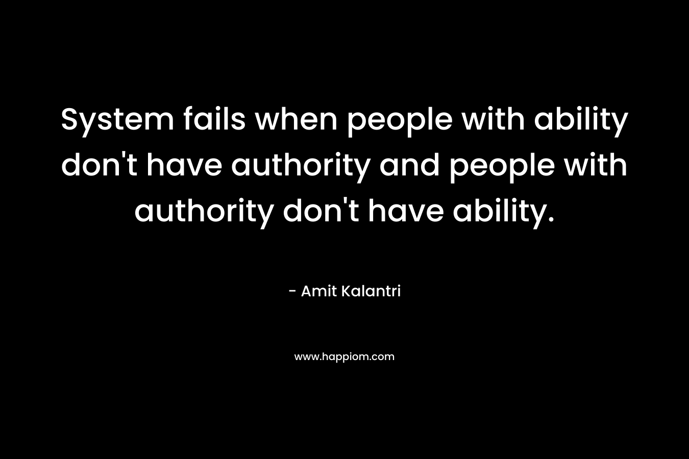 System fails when people with ability don't have authority and people with authority don't have ability.