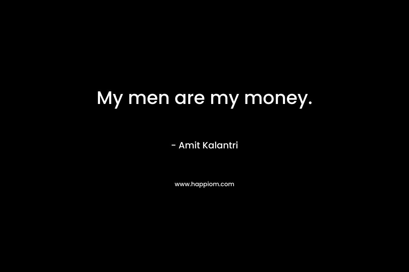My men are my money.