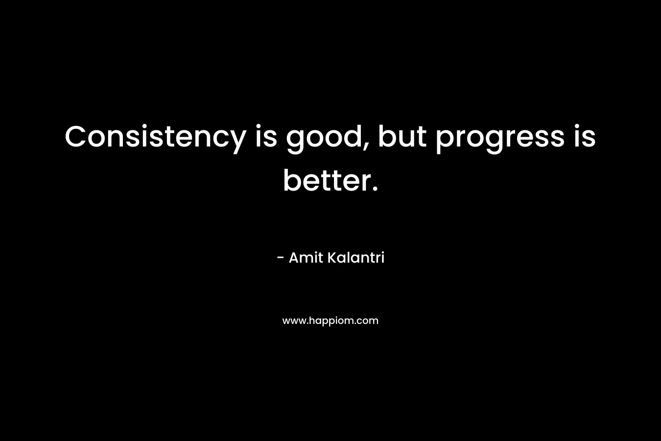 Consistency is good, but progress is better.