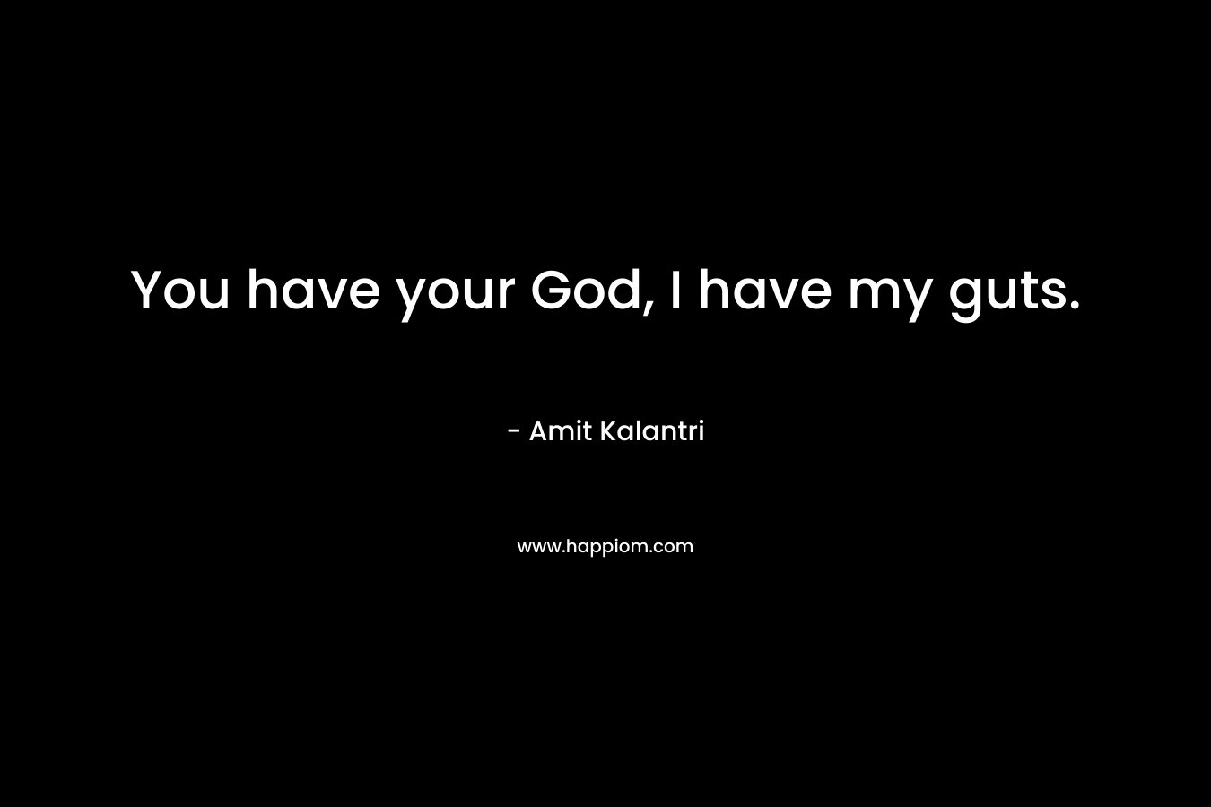 You have your God, I have my guts.