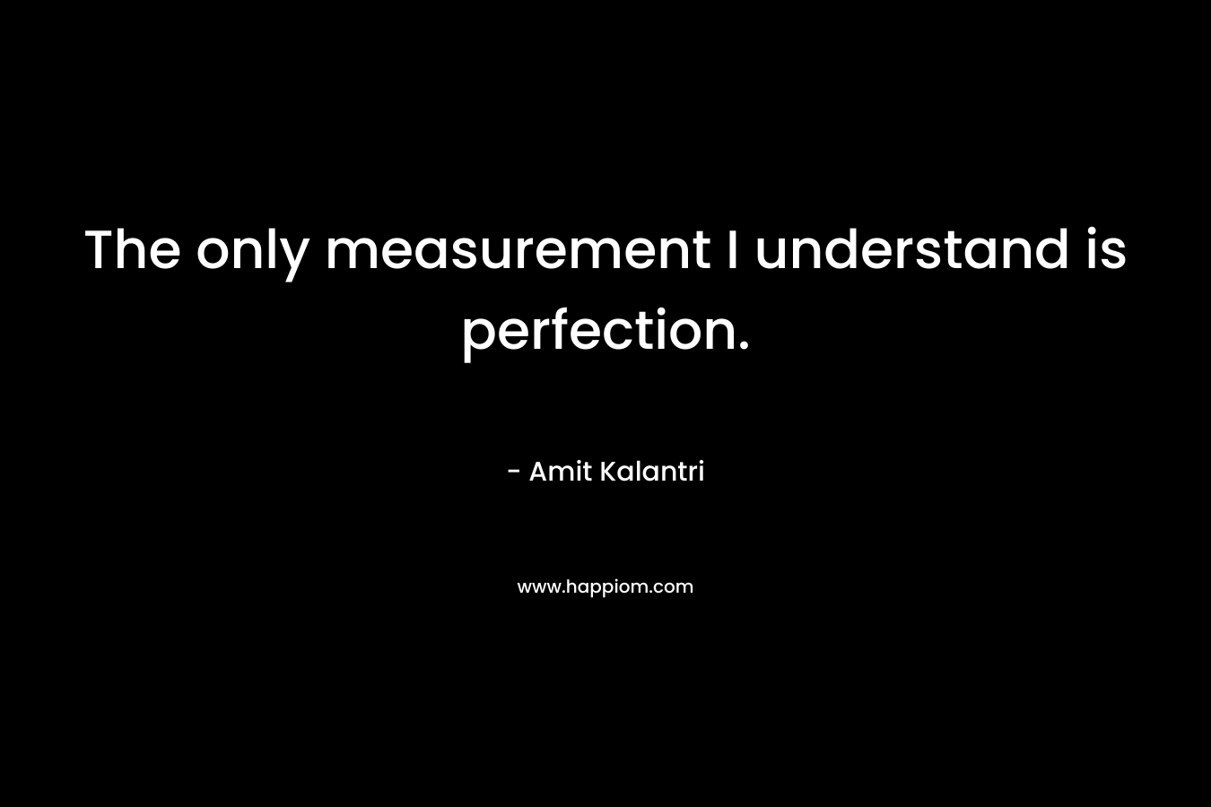 The only measurement I understand is perfection. – Amit Kalantri