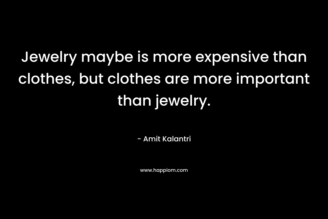 Jewelry maybe is more expensive than clothes, but clothes are more important than jewelry. – Amit Kalantri