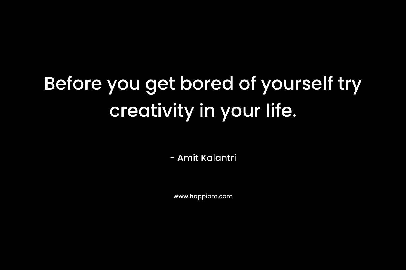 Before you get bored of yourself try creativity in your life.