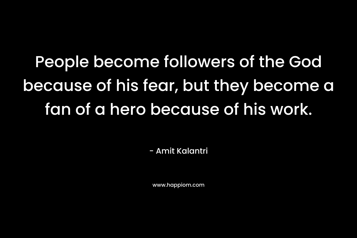 People become followers of the God because of his fear, but they become a fan of a hero because of his work.