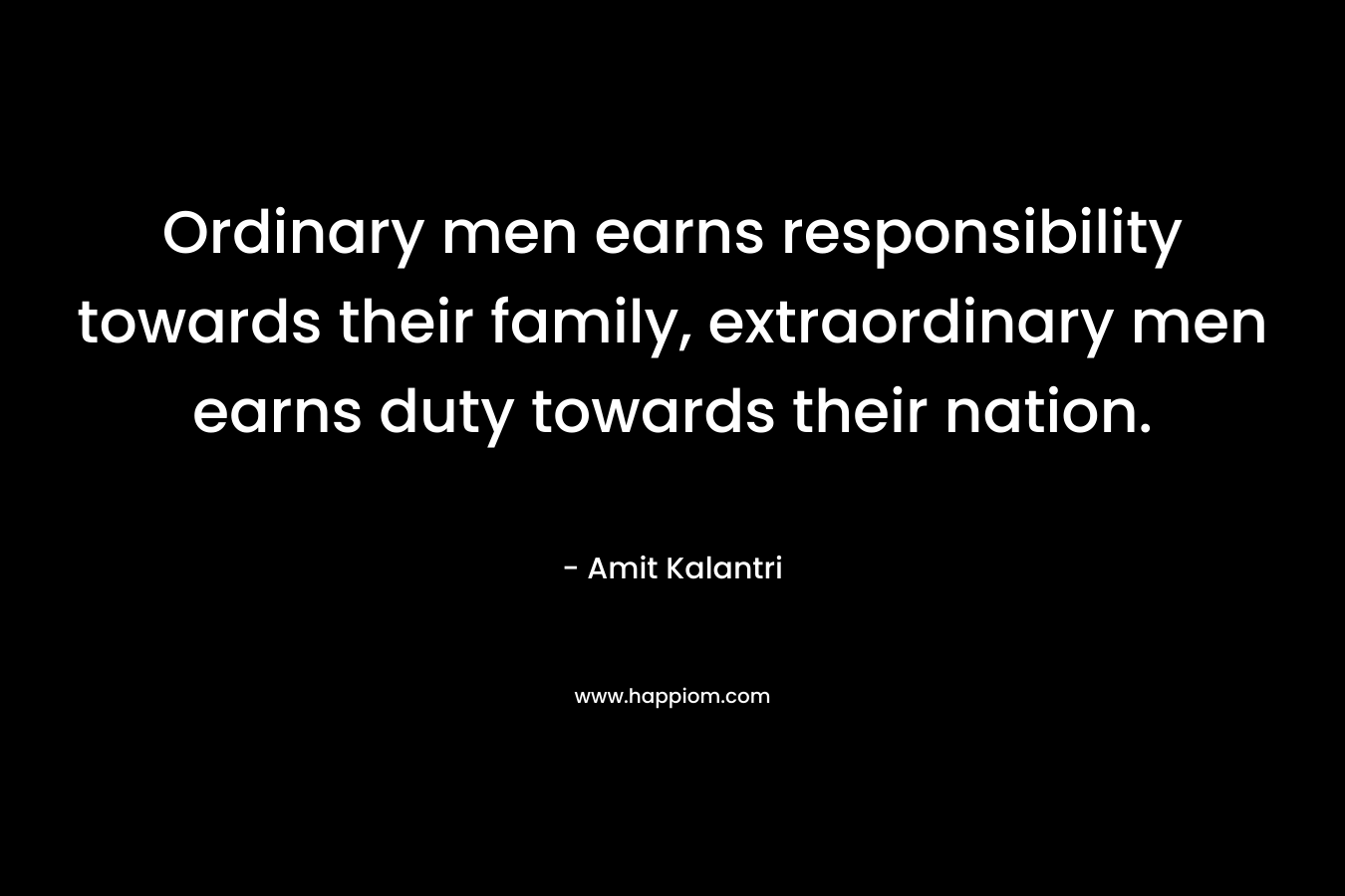 Ordinary men earns responsibility towards their family, extraordinary men earns duty towards their nation. – Amit Kalantri
