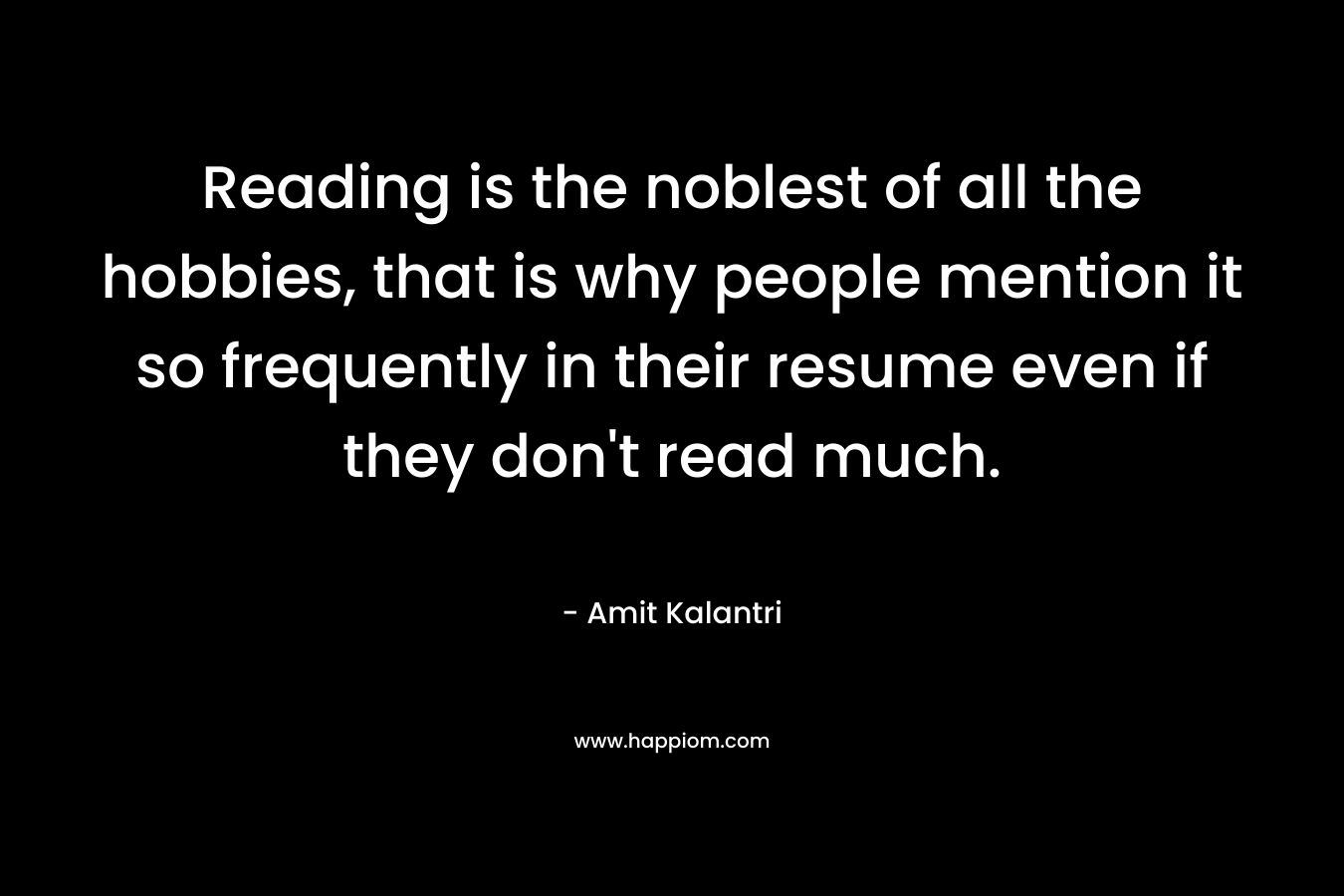 Reading is the noblest of all the hobbies, that is why people mention it so frequently in their resume even if they don’t read much. – Amit Kalantri