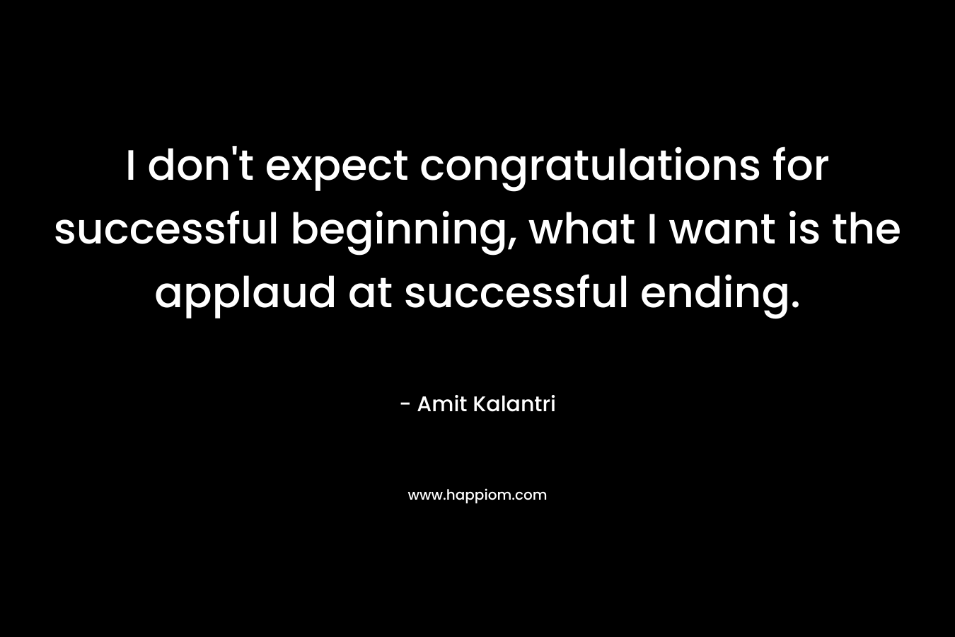 I don't expect congratulations for successful beginning, what I want is the applaud at successful ending.
