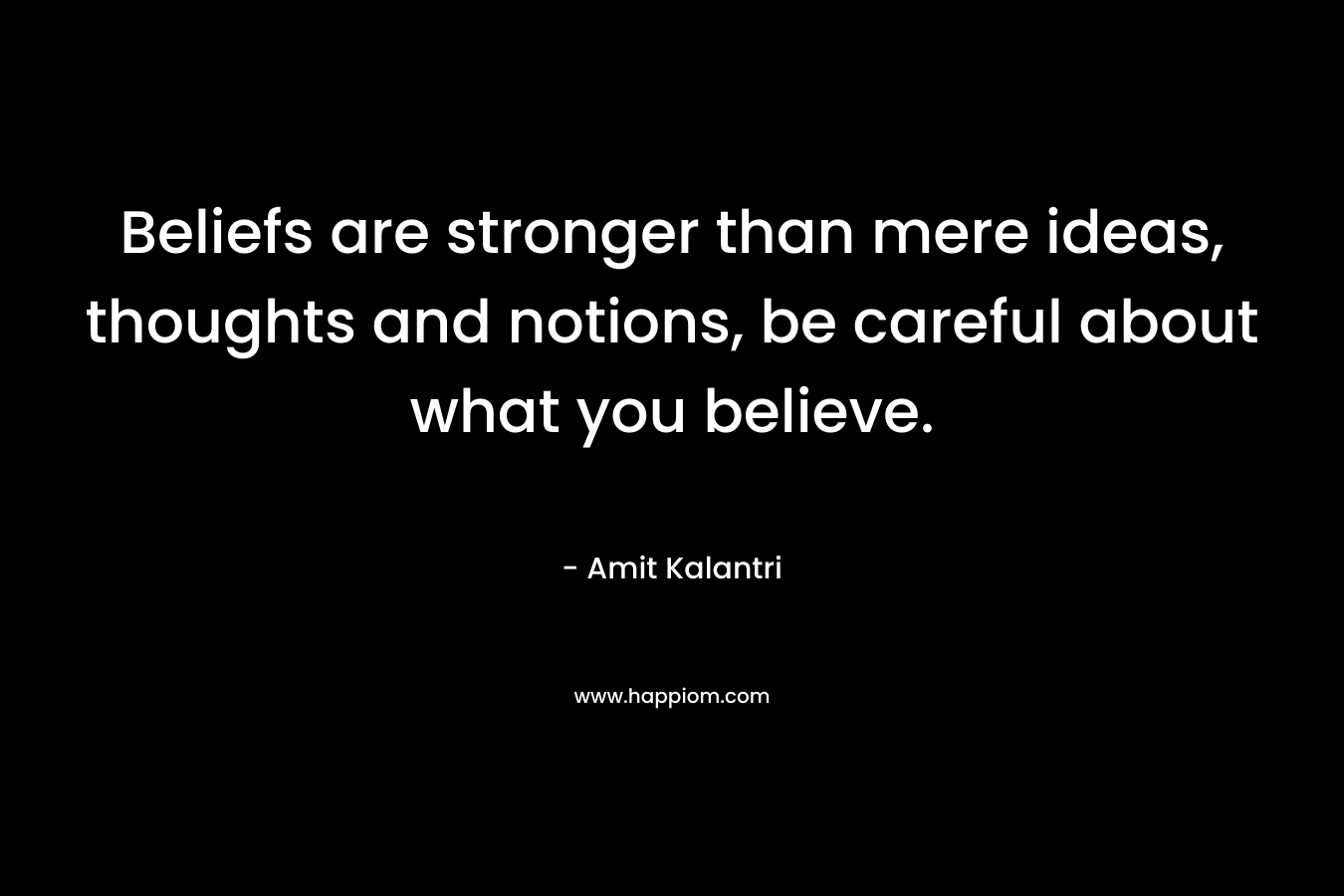 Beliefs are stronger than mere ideas, thoughts and notions, be careful about what you believe. – Amit Kalantri