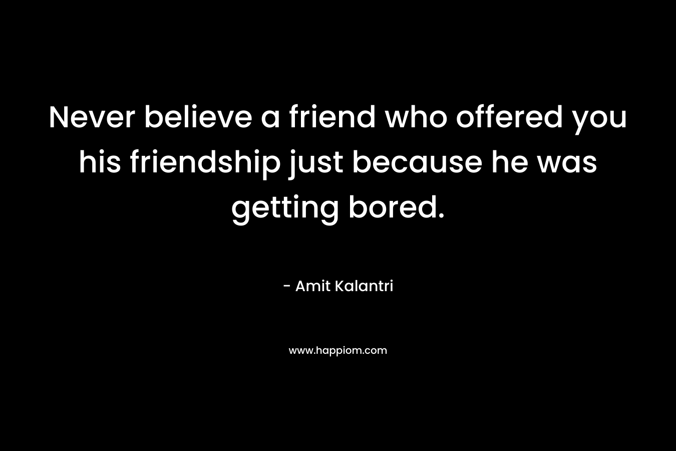 Never believe a friend who offered you his friendship just because he was getting bored.