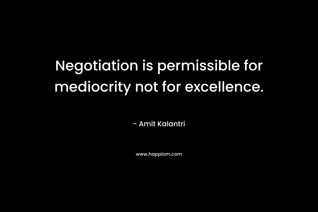 Negotiation is permissible for mediocrity not for excellence. – Amit Kalantri
