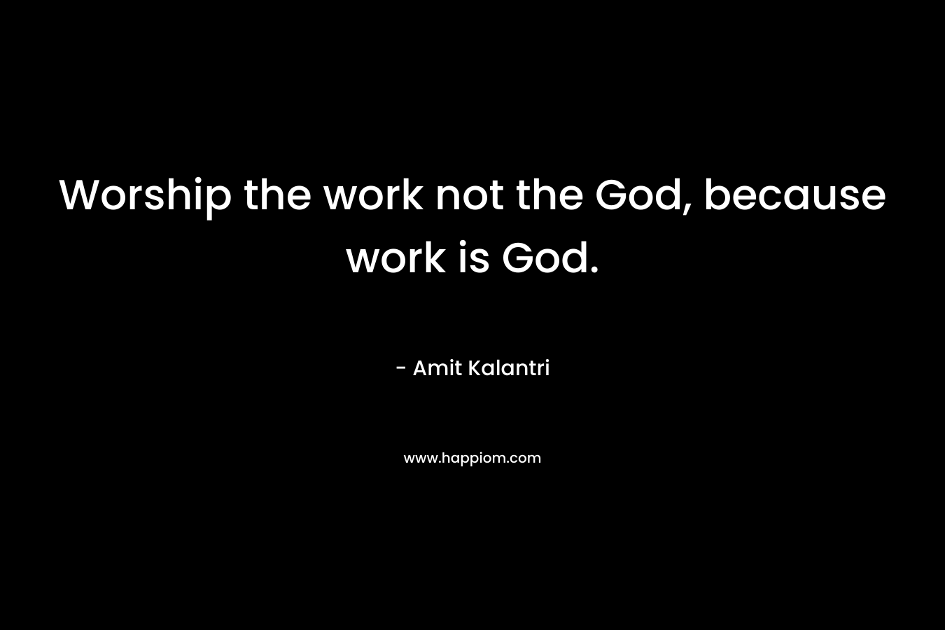 Worship the work not the God, because work is God.