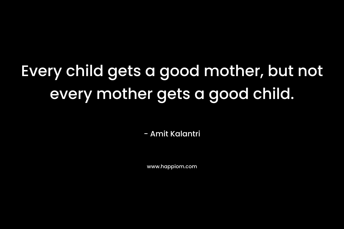 Every child gets a good mother, but not every mother gets a good child.
