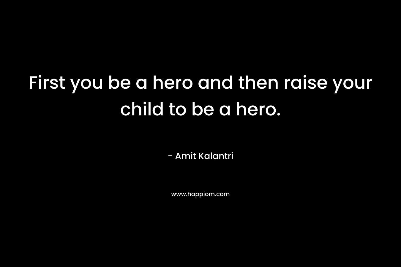 First you be a hero and then raise your child to be a hero.