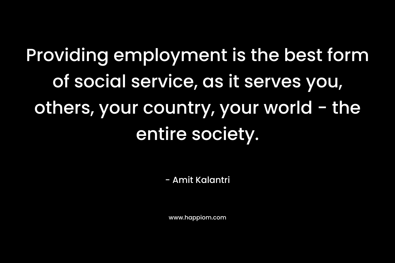 Providing employment is the best form of social service, as it serves you, others, your country, your world - the entire society.