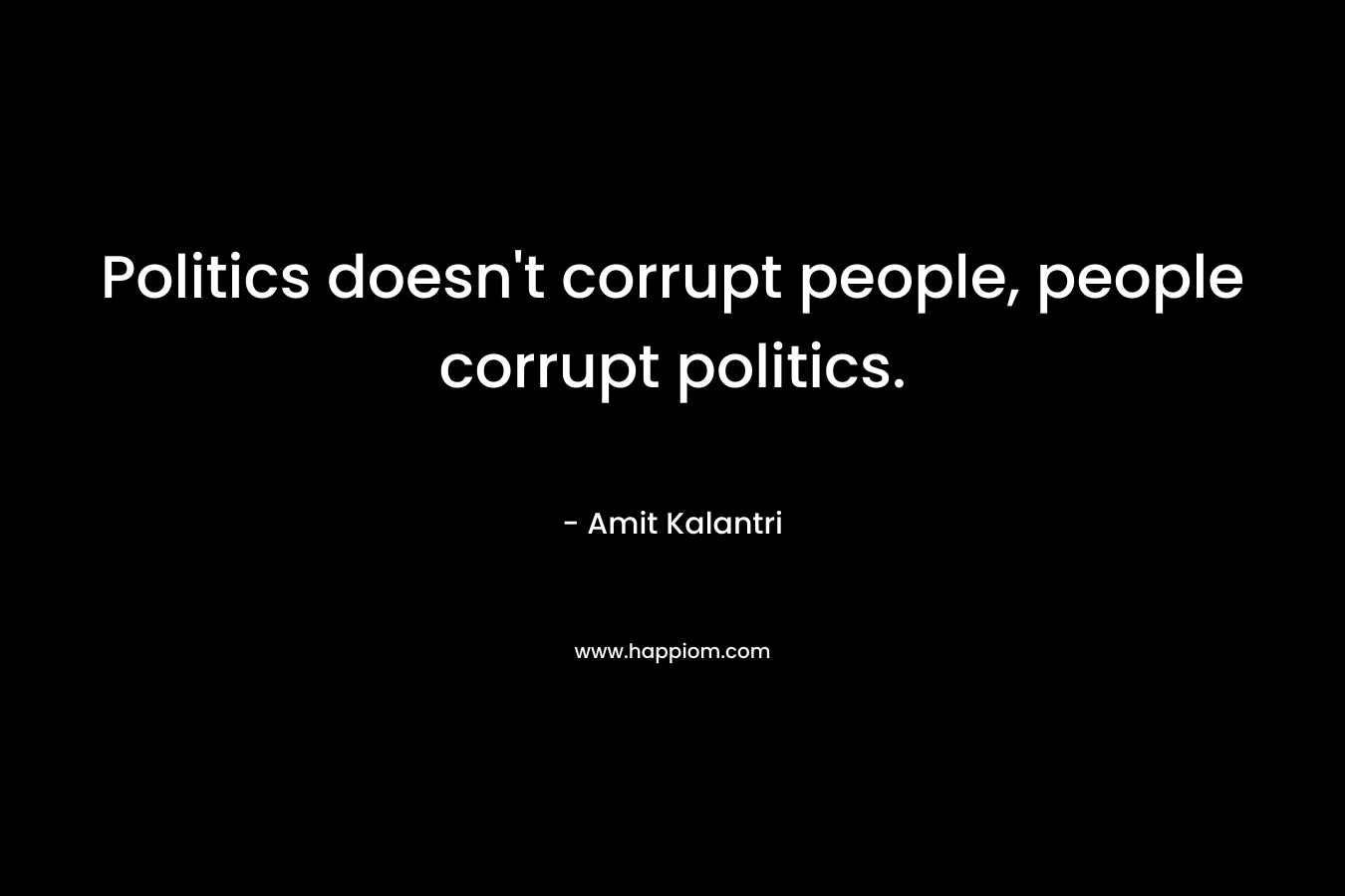 Politics doesn't corrupt people, people corrupt politics.