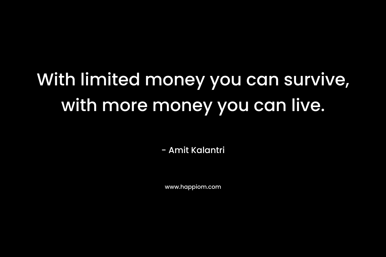 With limited money you can survive, with more money you can live.