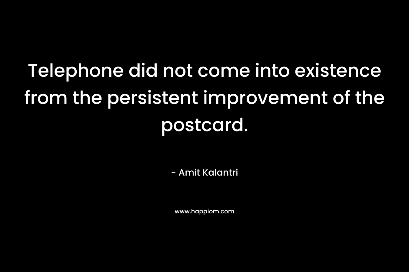 Telephone did not come into existence from the persistent improvement of the postcard. – Amit Kalantri