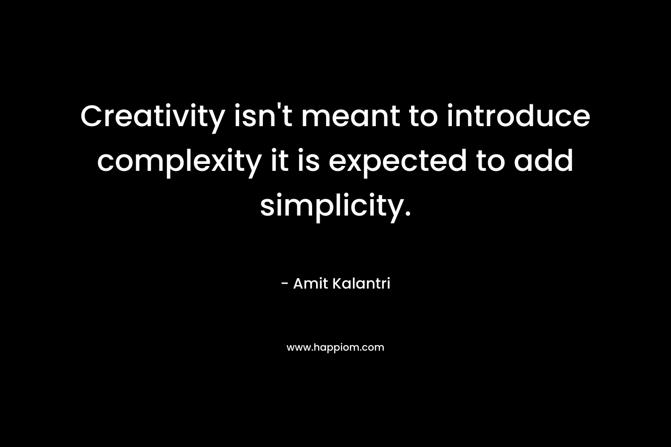 Creativity isn't meant to introduce complexity it is expected to add simplicity.