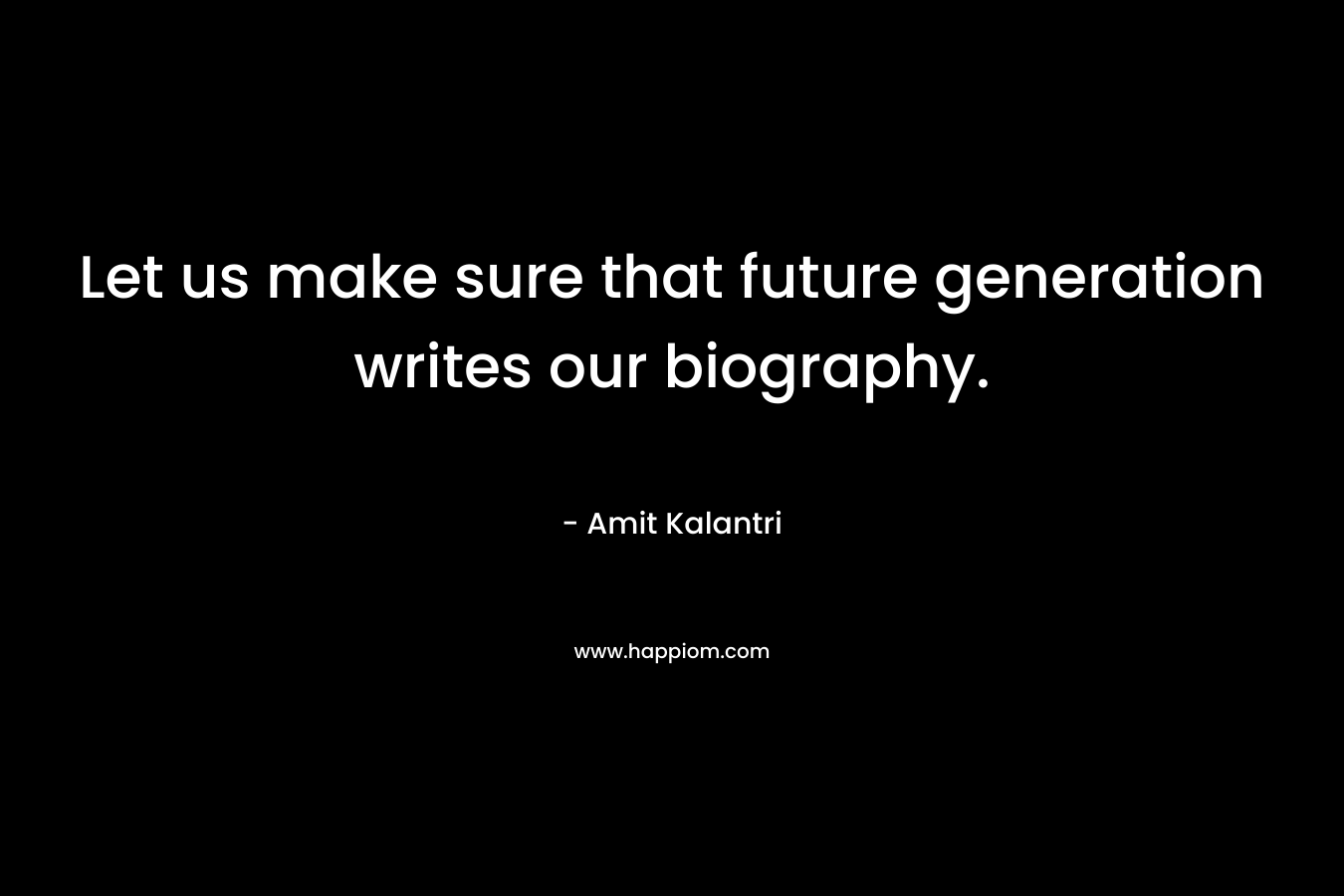 Let us make sure that future generation writes our biography. – Amit Kalantri