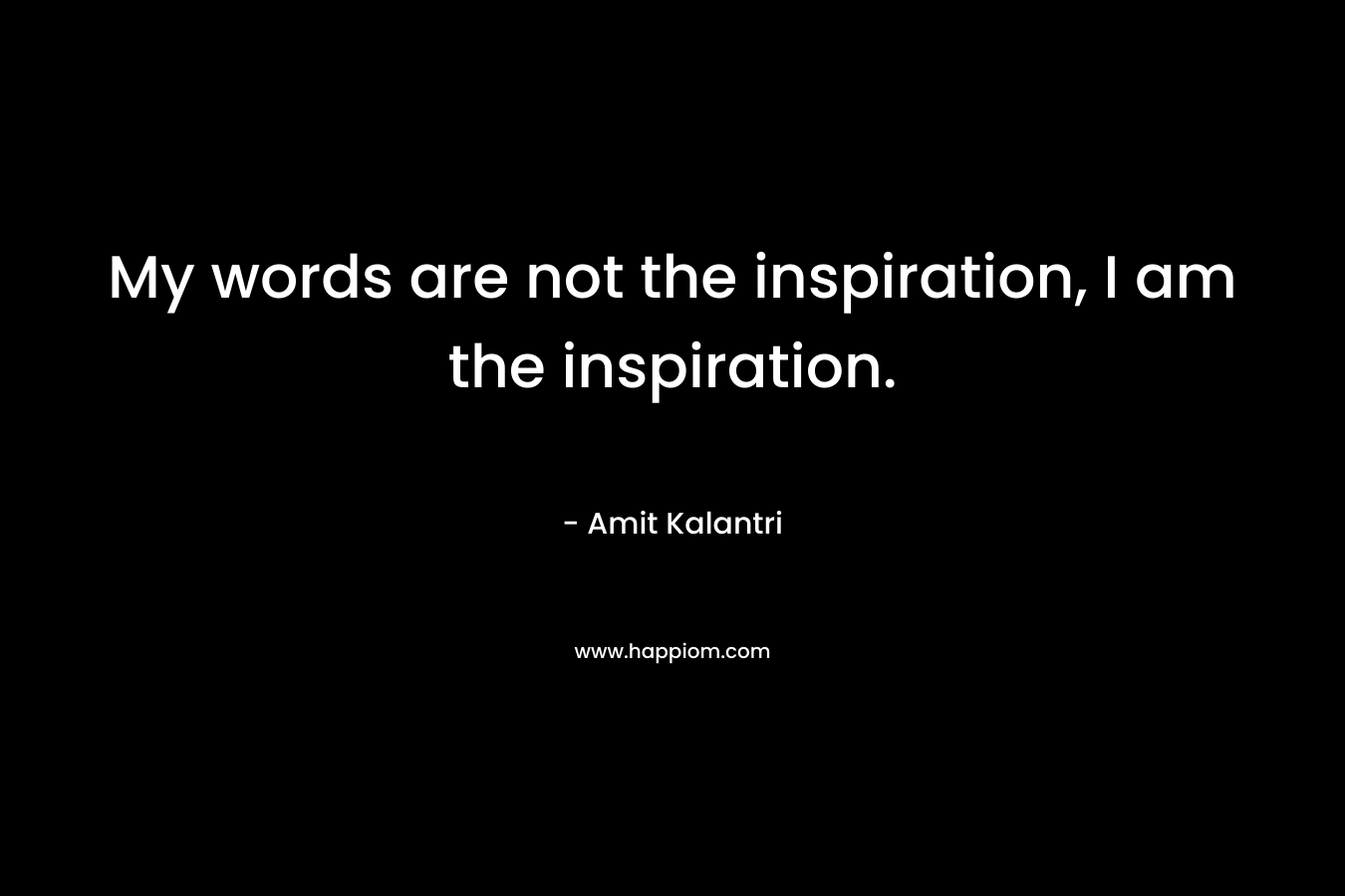 My words are not the inspiration, I am the inspiration.