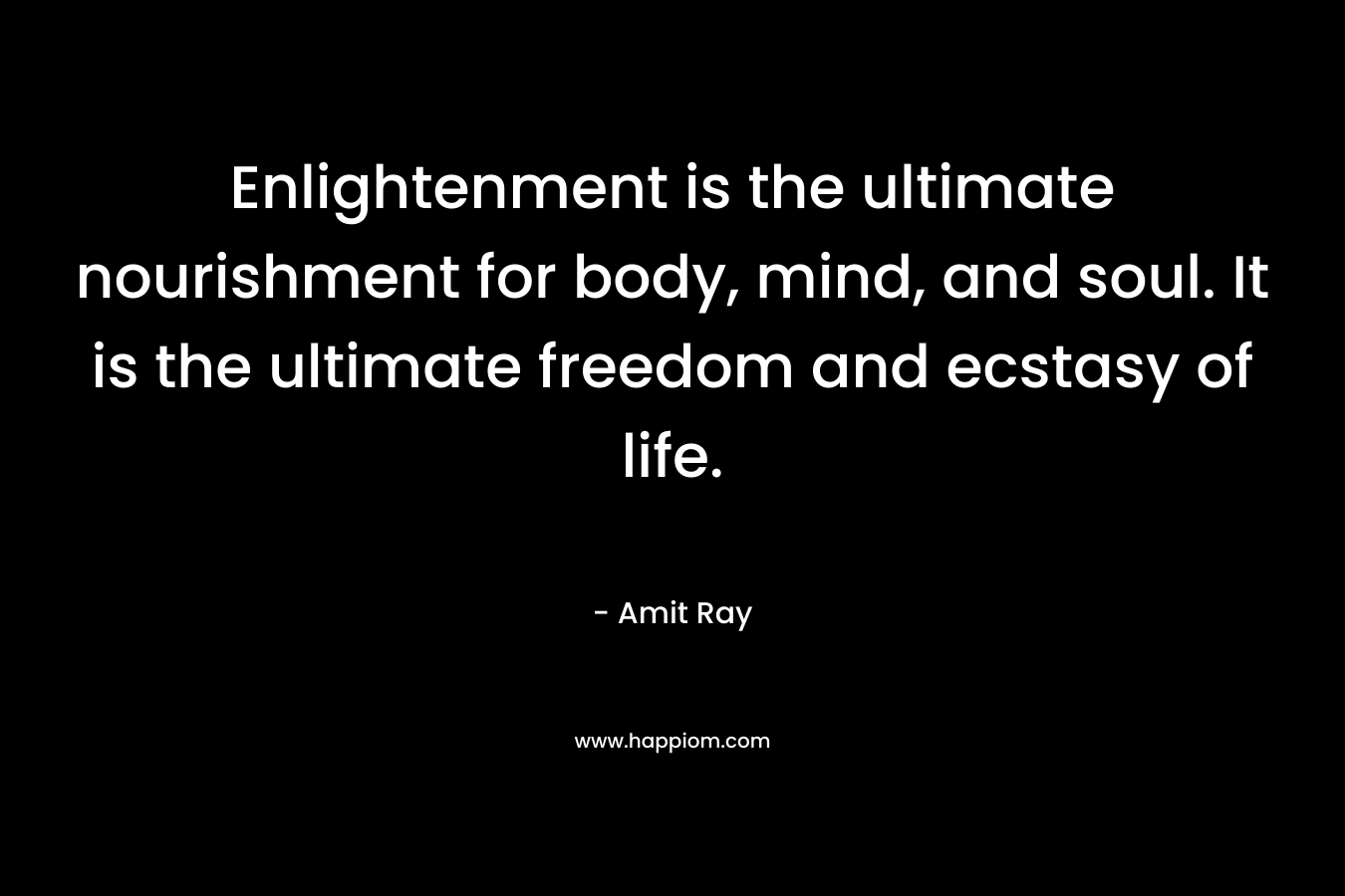 Enlightenment is the ultimate nourishment for body, mind, and soul. It is the ultimate freedom and ecstasy of life.