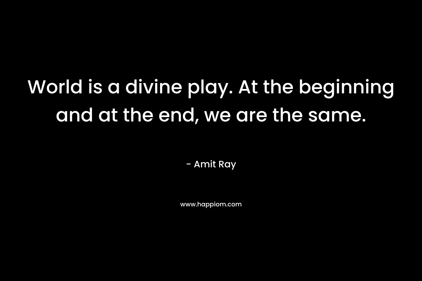 World is a divine play. At the beginning and at the end, we are the same.