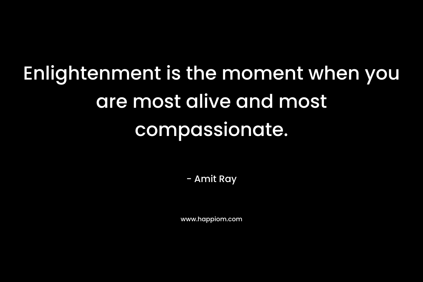 Enlightenment is the moment when you are most alive and most compassionate.