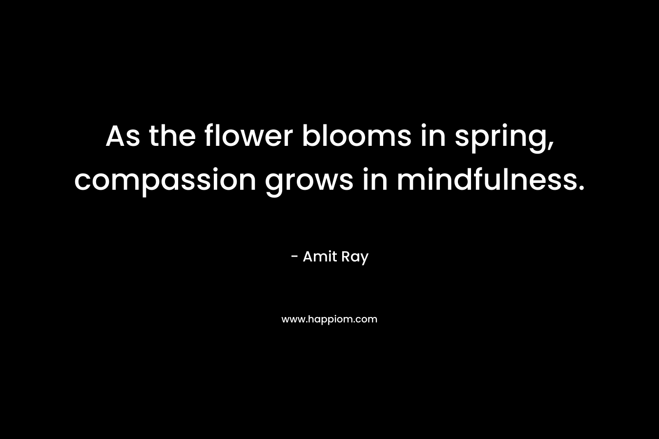 As the flower blooms in spring, compassion grows in mindfulness. – Amit Ray