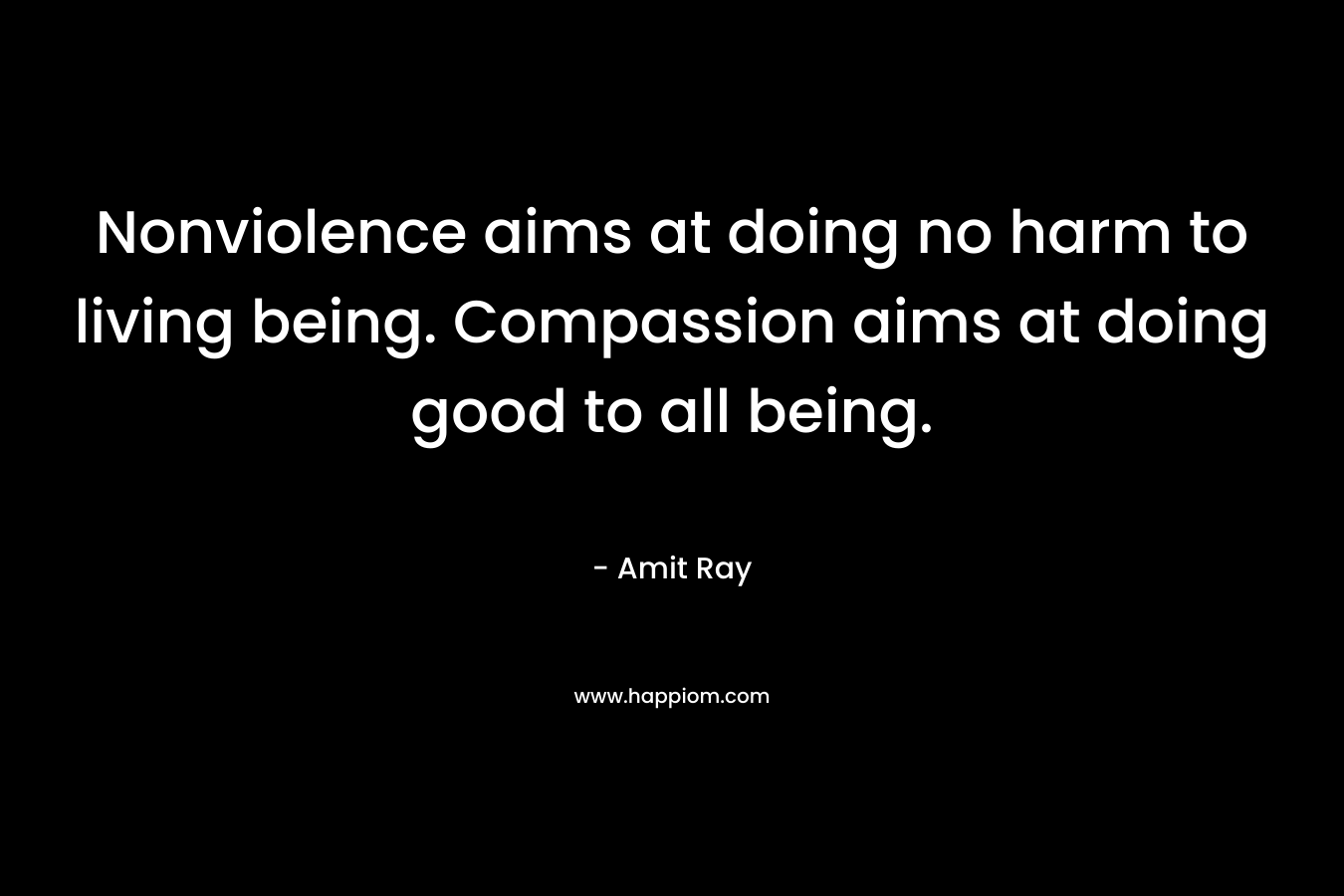 Nonviolence aims at doing no harm to living being. Compassion aims at doing good to all being. – Amit Ray