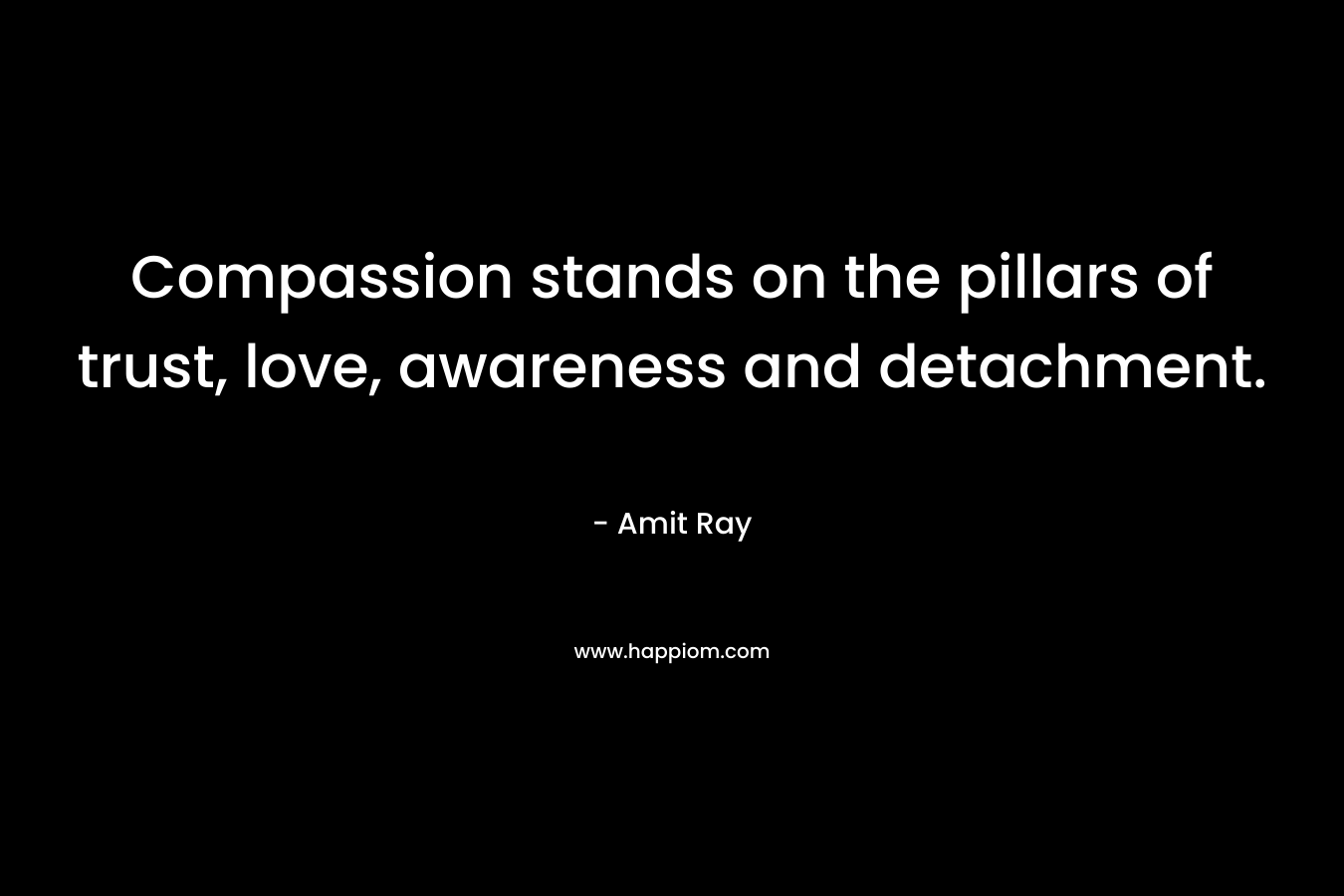 Compassion stands on the pillars of trust, love, awareness and detachment. – Amit Ray